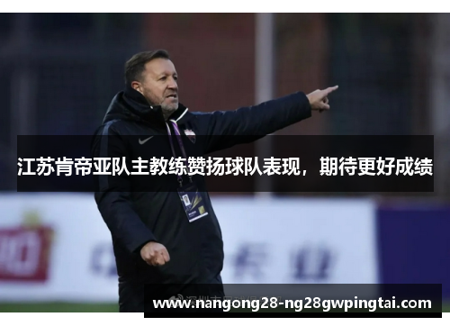 江苏肯帝亚队主教练赞扬球队表现，期待更好成绩