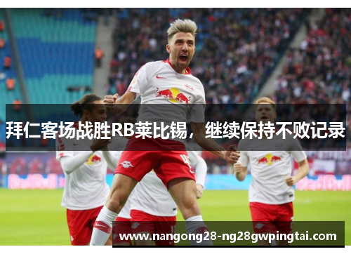 拜仁客场战胜RB莱比锡，继续保持不败记录