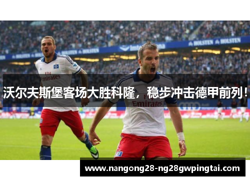 沃尔夫斯堡客场大胜科隆，稳步冲击德甲前列！