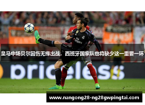 皇马中场贝尔因伤无缘出战，西班牙国家队也将缺少这一重要一环