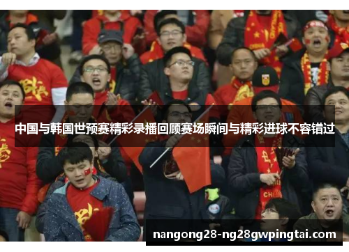 中国与韩国世预赛精彩录播回顾赛场瞬间与精彩进球不容错过