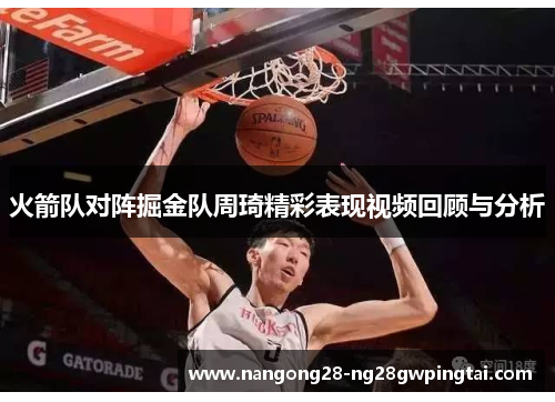 火箭队对阵掘金队周琦精彩表现视频回顾与分析