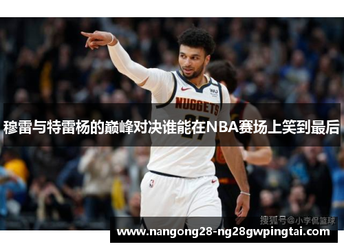穆雷与特雷杨的巅峰对决谁能在NBA赛场上笑到最后