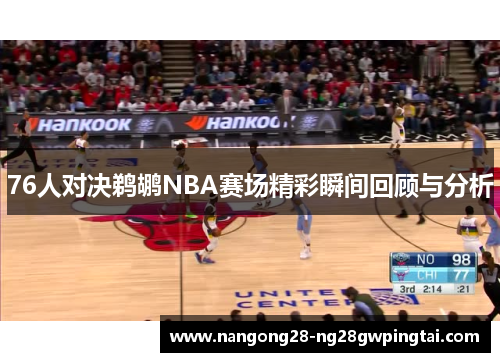 76人对决鹈鹕NBA赛场精彩瞬间回顾与分析