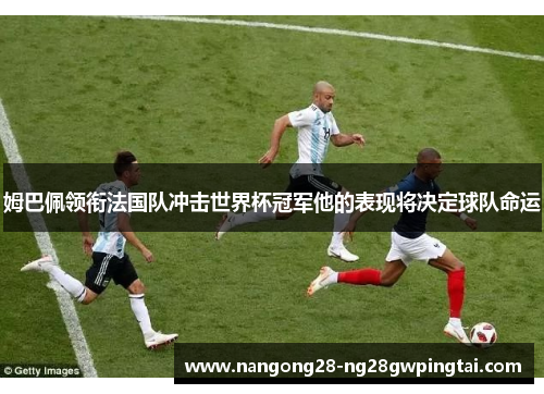 姆巴佩领衔法国队冲击世界杯冠军他的表现将决定球队命运