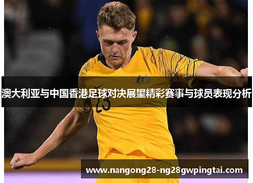 澳大利亚与中国香港足球对决展望精彩赛事与球员表现分析