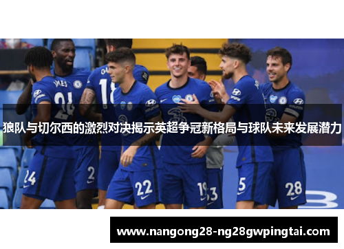 狼队与切尔西的激烈对决揭示英超争冠新格局与球队未来发展潜力
